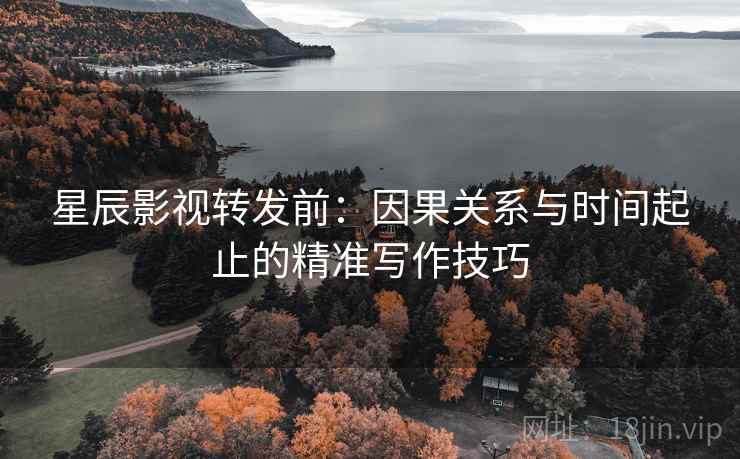 星辰影视转发前:因果关系与时间起止的精准写作技巧 星辰影视转发前:因果关系与时间起止的精准写作技巧