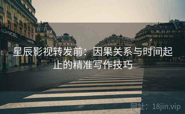 星辰影视转发前:因果关系与时间起止的精准写作技巧 星辰影视转发前:因果关系与时间起止的精准写作技巧
