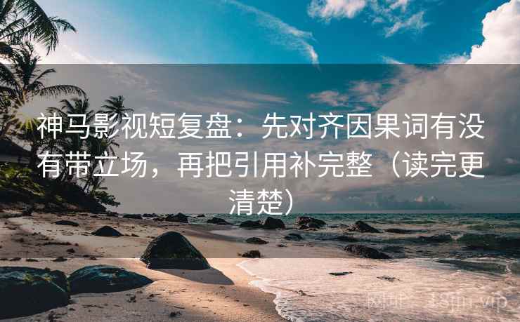 神马影视短复盘:先对齐因果词有没有带立场,再把引用补完整(读完更清楚) 神马影视短复盘:先对齐因果词有没有带立场,再把引用补完整(读完更清楚)