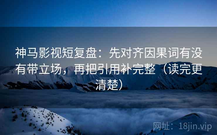神马影视短复盘:先对齐因果词有没有带立场,再把引用补完整(读完更清楚) 神马影视短复盘:先对齐因果词有没有带立场,再把引用补完整(读完更清楚)