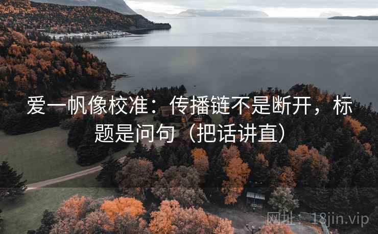 爱一帆像校准:传播链不是断开,标题是问句(把话讲直) 爱一帆像校准:传播链不是断开,标题是问句(把话讲直)