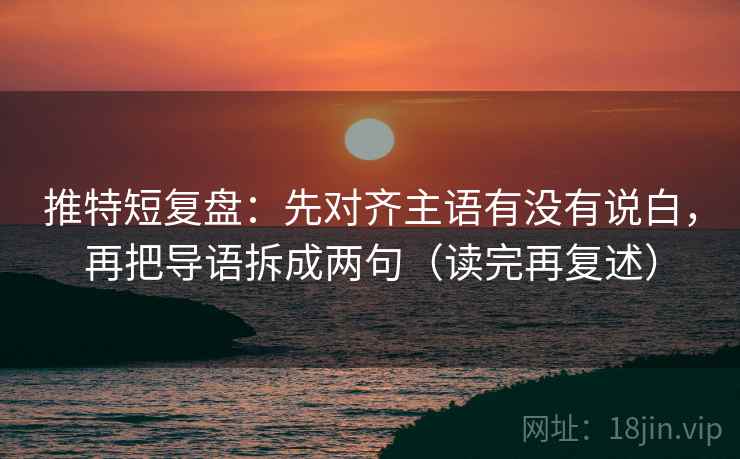 推特短复盘:先对齐主语有没有说白,再把导语拆成两句(读完再复述) 推特短复盘:先对齐主语有没有说白,再把导语拆成两句(读完再复述)