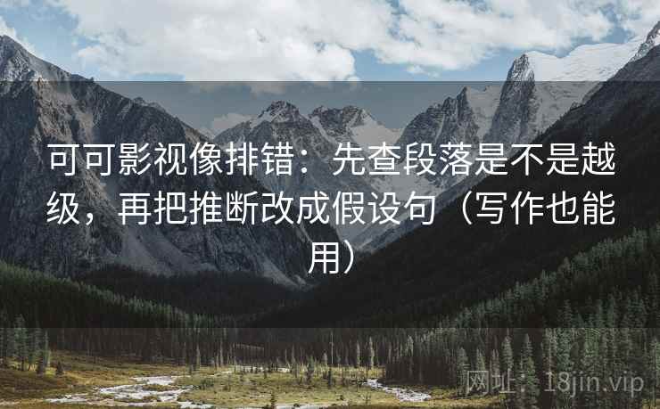 可可影视像排错:先查段落是不是越级,再把推断改成假设句(写作也能用) 可可影视像排错:先查段落是不是越级,再把推断改成假设句(写作也能用)