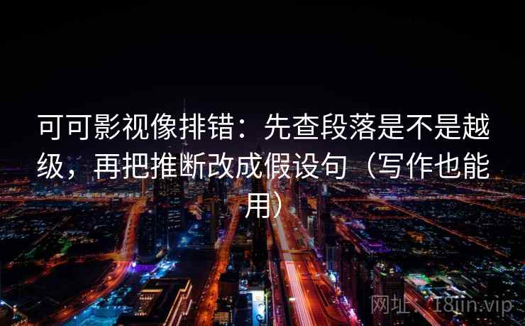 可可影视像排错:先查段落是不是越级,再把推断改成假设句(写作也能用) 可可影视像排错:先查段落是不是越级,再把推断改成假设句(写作也能用)