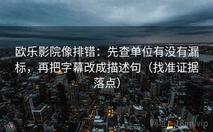 欧乐影院像排错:先查单位有没有漏标,再把字幕改成描述句(找准证据落点) 欧乐影院像排错:先查单位有没有漏标,再把字幕改成描述句(找准证据落点)