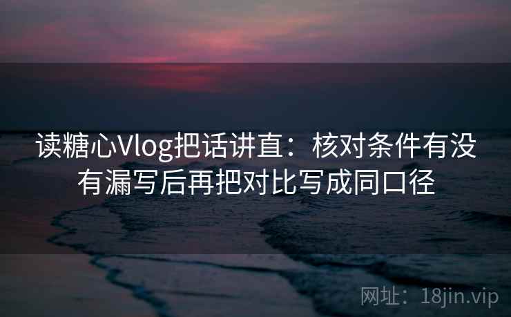 读糖心Vlog把话讲直:核对条件有没有漏写后再把对比写成同口径 读糖心Vlog把话讲直:核对条件有没有漏写后再把对比写成同口径