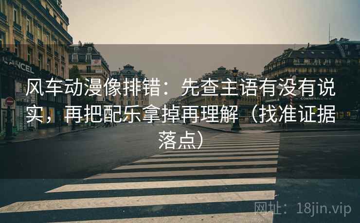 风车动漫像排错:先查主语有没有说实,再把配乐拿掉再理解(找准证据落点) 风车动漫像排错:先查主语有没有说实,再把配乐拿掉再理解(找准证据落点)