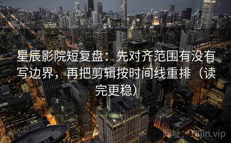 星辰影院短复盘:先对齐范围有没有写边界,再把剪辑按时间线重排(读完更稳) 星辰影院短复盘:先对齐范围有没有写边界,再把剪辑按时间线重排(读完更稳)