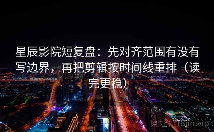 星辰影院短复盘:先对齐范围有没有写边界,再把剪辑按时间线重排(读完更稳) 星辰影院短复盘:先对齐范围有没有写边界,再把剪辑按时间线重排(读完更稳)