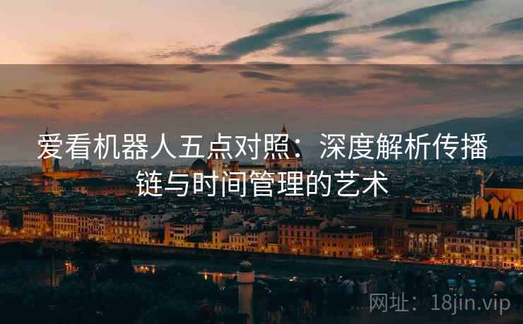 爱看机器人五点对照:深度解析传播链与时间管理的艺术 爱看机器人五点对照:深度解析传播链与时间管理的艺术