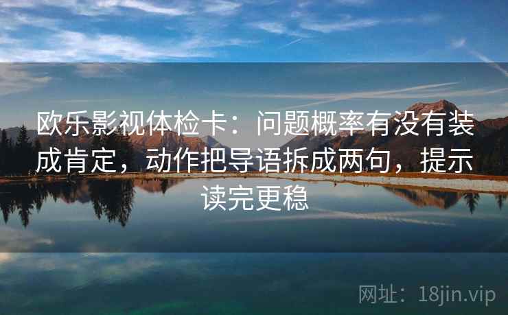 欧乐影视体检卡:问题概率有没有装成肯定,动作把导语拆成两句,提示读完更稳 欧乐影视体检卡:问题概率有没有装成肯定,动作把导语拆成两句,提示读完更稳