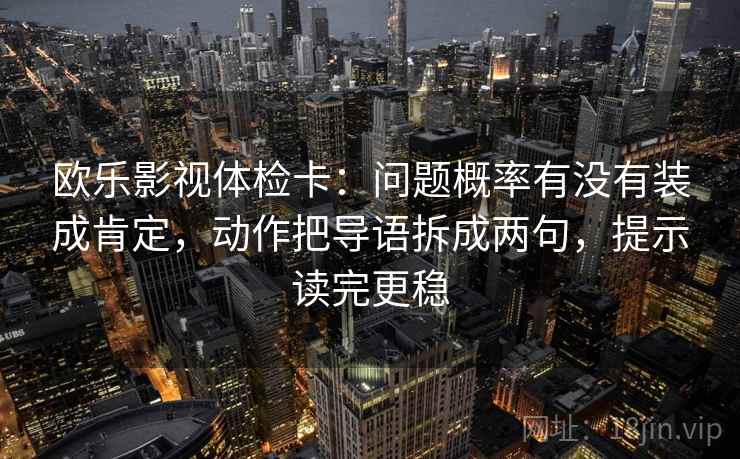 欧乐影视体检卡:问题概率有没有装成肯定,动作把导语拆成两句,提示读完更稳 欧乐影视体检卡:问题概率有没有装成肯定,动作把导语拆成两句,提示读完更稳