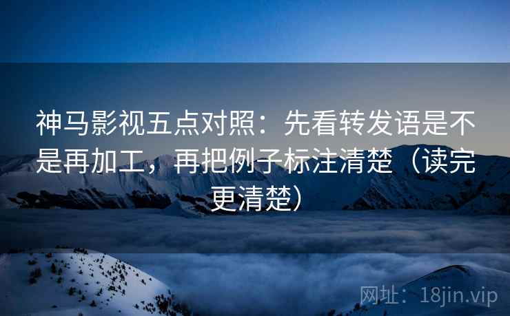 神马影视五点对照:先看转发语是不是再加工,再把例子标注清楚(读完更清楚) 神马影视五点对照:先看转发语是不是再加工,再把例子标注清楚(读完更清楚)