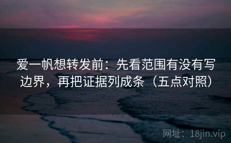 爱一帆想转发前:先看范围有没有写边界,再把证据列成条(五点对照) 爱一帆想转发前:先看范围有没有写边界,再把证据列成条(五点对照)