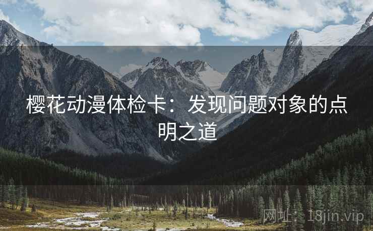 樱花动漫体检卡:发现问题对象的点明之道 樱花动漫体检卡:发现问题对象的点明之道