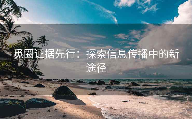 觅圈证据先行：探索信息传播中的新途径