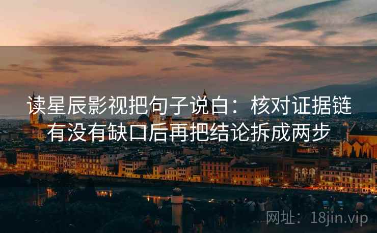读星辰影视把句子说白:核对证据链有没有缺口后再把结论拆成两步 读星辰影视把句子说白:核对证据链有没有缺口后再把结论拆成两步