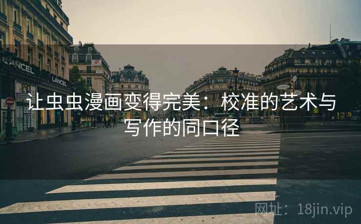 让虫虫漫画变得完美:校准的艺术与写作的同口径 让虫虫漫画变得完美:校准的艺术与写作的同口径