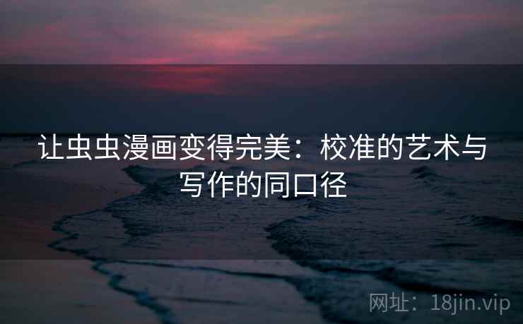 让虫虫漫画变得完美:校准的艺术与写作的同口径 让虫虫漫画变得完美:校准的艺术与写作的同口径