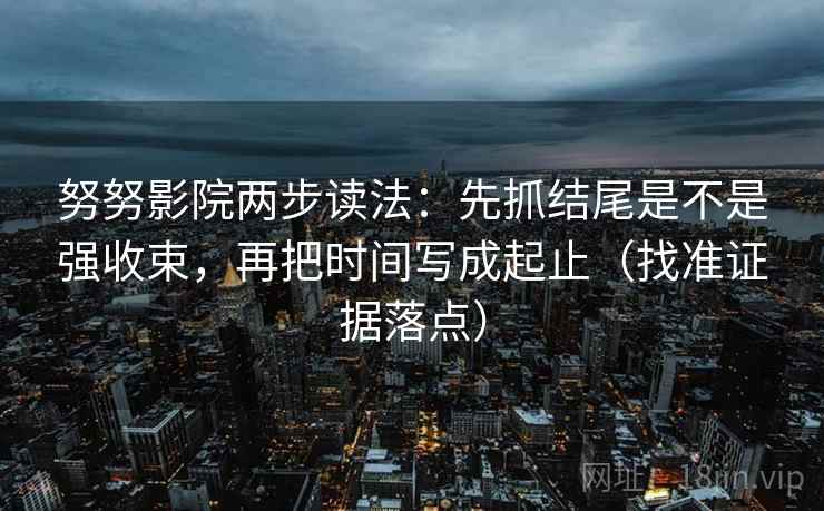 努努影院两步读法:先抓结尾是不是强收束,再把时间写成起止(找准证据落点) 努努影院两步读法:先抓结尾是不是强收束,再把时间写成起止(找准证据落点)
