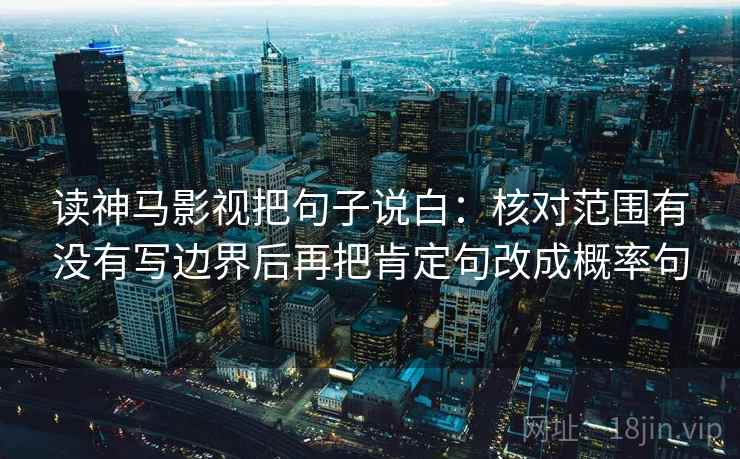 读神马影视把句子说白:核对范围有没有写边界后再把肯定句改成概率句 读神马影视把句子说白:核对范围有没有写边界后再把肯定句改成概率句