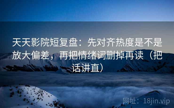 天天影院短复盘:先对齐热度是不是放大偏差,再把情绪词删掉再读(把话讲直) 天天影院短复盘:先对齐热度是不是放大偏差,再把情绪词删掉再读(把话讲直)