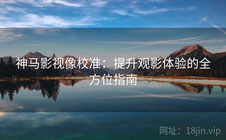 神马影视像校准:提升观影体验的全方位指南 神马影视像校准:提升观影体验的全方位指南
