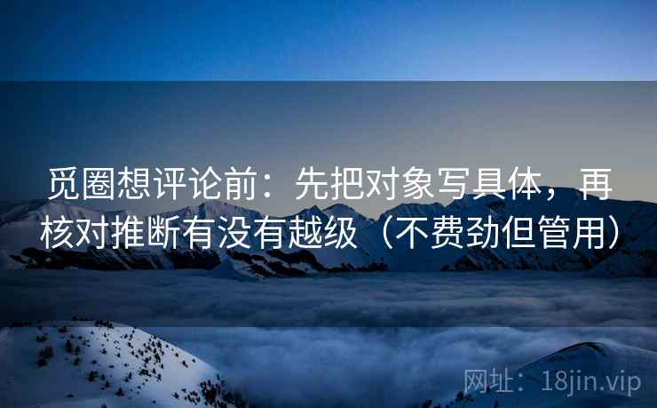 觅圈想评论前:先把对象写具体,再核对推断有没有越级(不费劲但管用) 觅圈想评论前:先把对象写具体,再核对推断有没有越级(不费劲但管用)