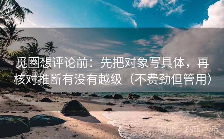 觅圈想评论前:先把对象写具体,再核对推断有没有越级(不费劲但管用) 觅圈想评论前:先把对象写具体,再核对推断有没有越级(不费劲但管用)
