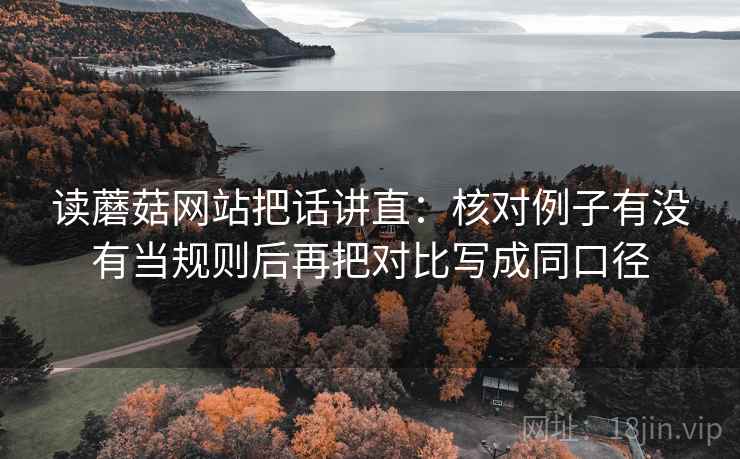 读蘑菇网站把话讲直:核对例子有没有当规则后再把对比写成同口径 读蘑菇网站把话讲直:核对例子有没有当规则后再把对比写成同口径