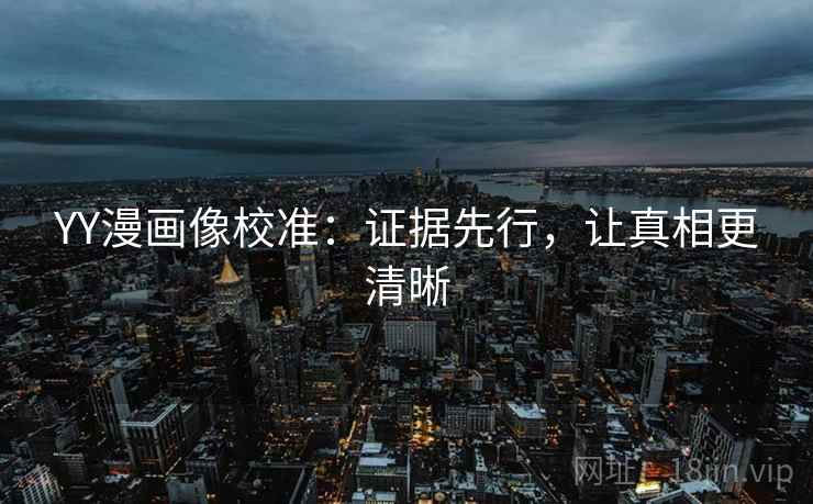 YY漫画像校准:证据先行,让真相更清晰 YY漫画像校准:证据先行,让真相更清晰