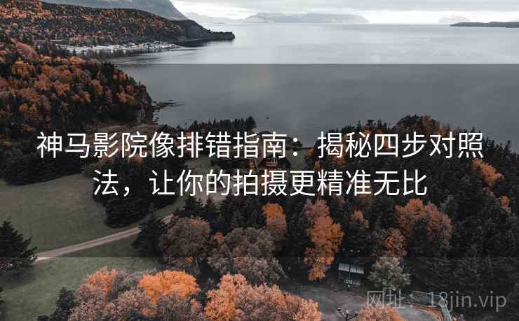 神马影院像排错指南:揭秘四步对照法,让你的拍摄更精准无比 神马影院像排错指南:揭秘四步对照法,让你的拍摄更精准无比