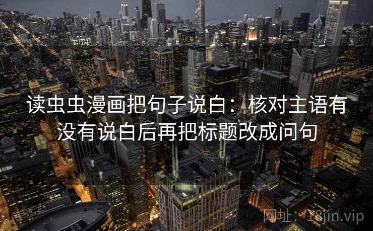读虫虫漫画把句子说白:核对主语有没有说白后再把标题改成问句 读虫虫漫画把句子说白:核对主语有没有说白后再把标题改成问句