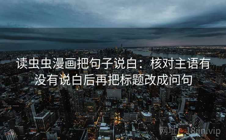 读虫虫漫画把句子说白:核对主语有没有说白后再把标题改成问句 读虫虫漫画把句子说白:核对主语有没有说白后再把标题改成问句