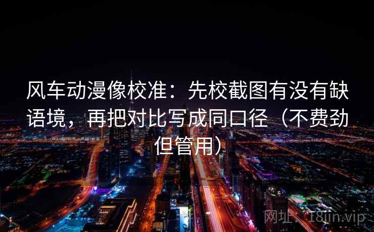 风车动漫像校准:先校截图有没有缺语境,再把对比写成同口径(不费劲但管用) 风车动漫像校准:先校截图有没有缺语境,再把对比写成同口径(不费劲但管用)