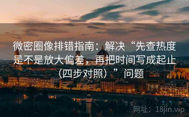 微密圈像排错指南:解决“先查热度是不是放大偏差,再把时间写成起止(四步对照)”问题 微密圈像排错指南:解决“先查热度是不是放大偏差,再把时间写成起止(四步对照)”问题