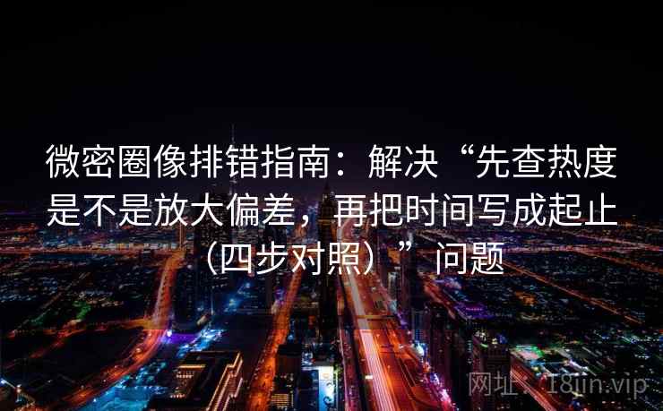 微密圈像排错指南:解决“先查热度是不是放大偏差,再把时间写成起止(四步对照)”问题 微密圈像排错指南:解决“先查热度是不是放大偏差,再把时间写成起止(四步对照)”问题