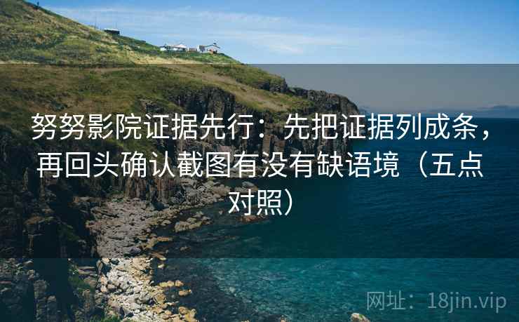 努努影院证据先行:先把证据列成条,再回头确认截图有没有缺语境(五点对照) 努努影院证据先行:先把证据列成条,再回头确认截图有没有缺语境(五点对照)
