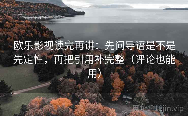 欧乐影视读完再讲:先问导语是不是先定性,再把引用补完整(评论也能用) 欧乐影视读完再讲:先问导语是不是先定性,再把引用补完整(评论也能用)