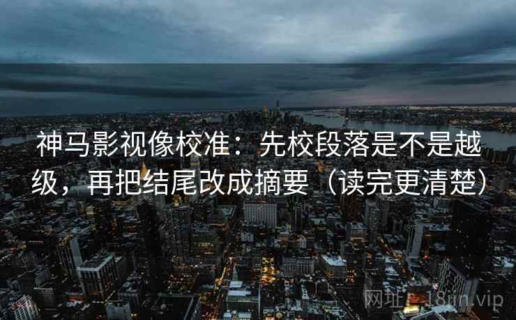神马影视像校准:先校段落是不是越级,再把结尾改成摘要(读完更清楚) 神马影视像校准:先校段落是不是越级,再把结尾改成摘要(读完更清楚)