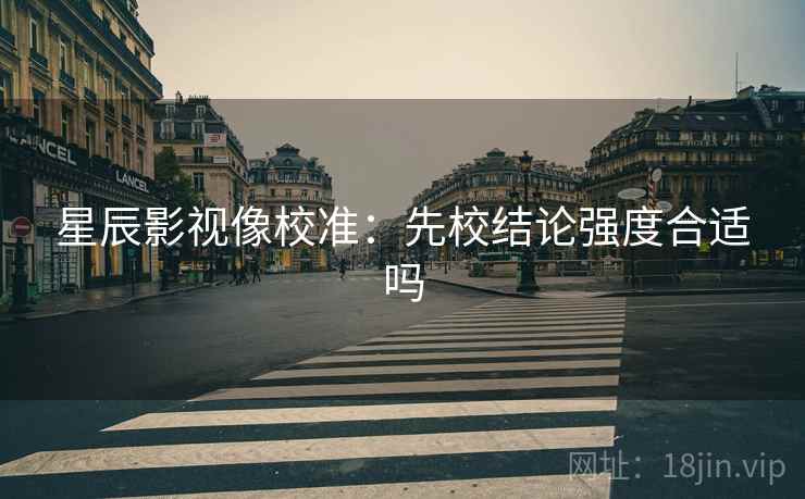 星辰影视像校准:先校结论强度合适吗 星辰影视像校准:先校结论强度合适吗