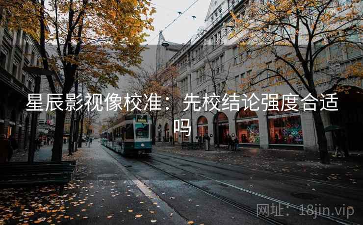 星辰影视像校准:先校结论强度合适吗 星辰影视像校准:先校结论强度合适吗