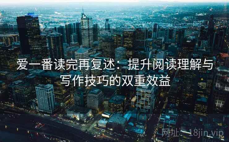 爱一番读完再复述:提升阅读理解与写作技巧的双重效益 爱一番读完再复述:提升阅读理解与写作技巧的双重效益