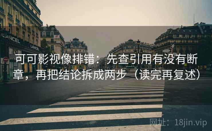 可可影视像排错:先查引用有没有断章,再把结论拆成两步(读完再复述) 可可影视像排错:先查引用有没有断章,再把结论拆成两步(读完再复述)