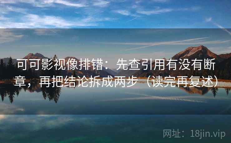 可可影视像排错:先查引用有没有断章,再把结论拆成两步(读完再复述) 可可影视像排错:先查引用有没有断章,再把结论拆成两步(读完再复述)