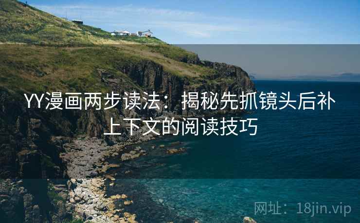 YY漫画两步读法:揭秘先抓镜头后补上下文的阅读技巧 YY漫画两步读法:揭秘先抓镜头后补上下文的阅读技巧