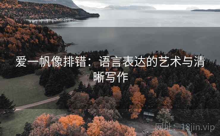 爱一帆像排错:语言表达的艺术与清晰写作 爱一帆像排错:语言表达的艺术与清晰写作