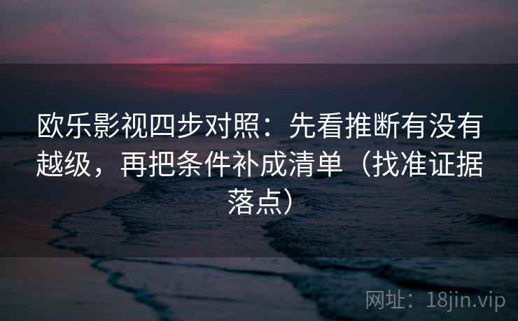 欧乐影视四步对照:先看推断有没有越级,再把条件补成清单(找准证据落点) 欧乐影视四步对照:先看推断有没有越级,再把条件补成清单(找准证据落点)
