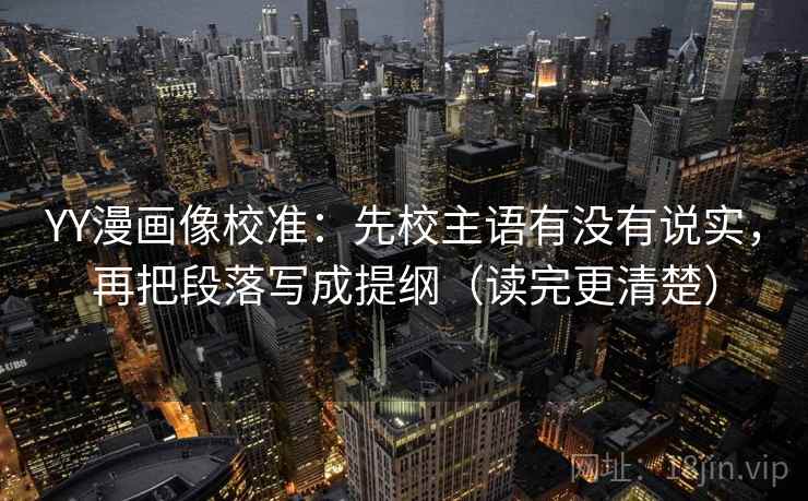 YY漫画像校准:先校主语有没有说实,再把段落写成提纲(读完更清楚) YY漫画像校准:先校主语有没有说实,再把段落写成提纲(读完更清楚)