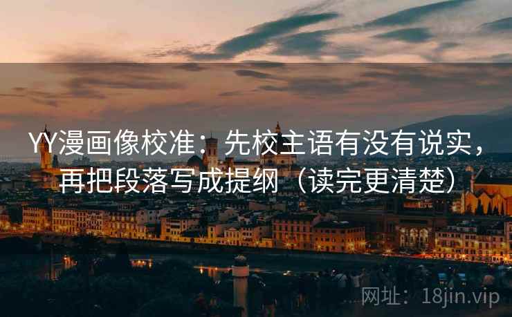 YY漫画像校准:先校主语有没有说实,再把段落写成提纲(读完更清楚) YY漫画像校准:先校主语有没有说实,再把段落写成提纲(读完更清楚)